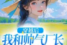 穿越后,我和帅气厂长一见钟情免费阅读,穿越后,我和帅气厂长一见钟情章节目录-红梅文学