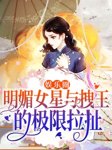 娱乐圈：明媚女星与拽王的极限拉扯这本小说怎么样？免费在线阅读试试