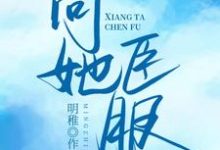 已完结小说《向她臣服》章节免费阅读-红梅文学