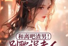 完结版《和离吧渣男!别耽误夫人桃花满满》章节阅读-红梅文学