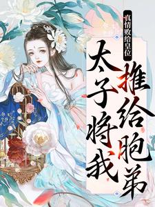 已完结小说《真情败给皇位，太子将我推给胞弟》最新章节