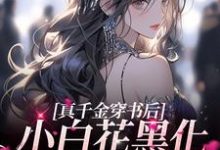 完整版的真千金穿书后,小白花黑化成了姐控小说在哪里可以免费读到?-红梅文学