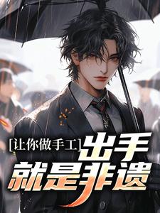 让你做手工，出手就是非遗？小说，让你做手工，出手就是非遗？免费阅读