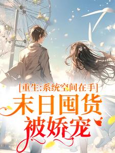 已完结小说《重生系统空间在手，末日囤货被娇宠》章节免费阅读