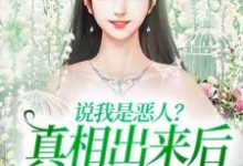 完结版《说我是恶人？真相出来后他们被打脸》章节阅读-红梅文学