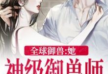 完结版《全球御兽：她，神级御兽师》章节阅读-红梅文学