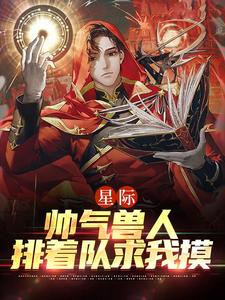 年荼小说在线章节免费阅读（星际：帅气兽人排着队求我摸无弹窗无删减）