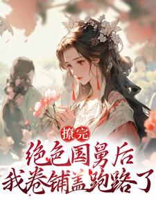 撩完绝色国舅后，我卷铺盖跑路了小说，撩完绝色国舅后，我卷铺盖跑路了章节在线阅读