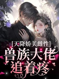 天降娇美雌性，兽族大佬追着疼小说完结版章节免费阅读