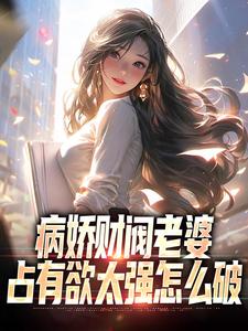 病娇财阀老婆占有欲太强怎么破小说，病娇财阀老婆占有欲太强怎么破章节在线阅读