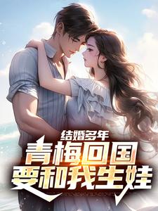 完结版《结婚多年，青梅回国要和我生娃》在线免费阅读