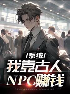 《系统：我靠古人NPC赚钱》小说章节在线试读，《系统：我靠古人NPC赚钱》最新章节目录
