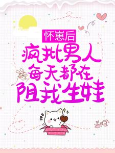 怀崽后，疯批男人每天都在阻我生娃免费阅读，怀崽后，疯批男人每天都在阻我生娃章节目录