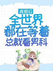 免费在线阅读离婚后，全世界都在等着总裁看男科小说的正规网站有哪些？