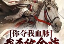你夺我血脉,我杀你全族不过分吧?小说全文哪里可以免费看?-红梅文学