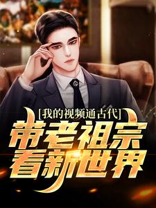 已完结小说《我的视频通古代，带老祖宗看新世界》章节在线阅读
