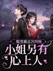求腹黑霸总苦纠缠，小姐另有心上人小说的全文免费阅读链接