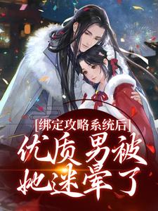 已完结小说《绑定攻略系统后，优质男被她迷晕了》章节在线阅读