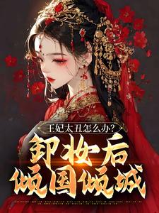 王妃太丑怎么办？卸妆后倾国倾城小说有没有完结版在线？