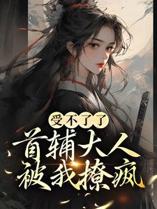 完结版《受不了了，首辅大人被我撩疯！》在线免费阅读