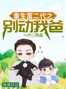 已完结小说《重生富二代之别动我爸》最新章节