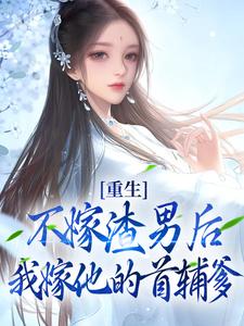 重生：不嫁渣男后，我嫁他的首辅爹小说全文哪里可以免费看？