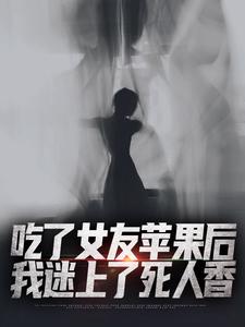 吃了女友苹果后，我迷上了死人香免费阅读，吃了女友苹果后，我迷上了死人香章节在线阅读