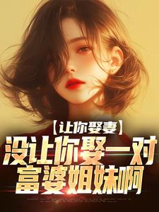 求让你娶妻，没让你娶一对富婆姐妹啊小说的全文免费阅读链接