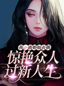小说《我，离婚如丧偶，惊艳众人过新人生》章节免费阅读