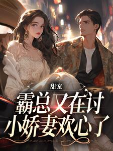 甜宠：霸总又在讨小娇妻欢心了小说，甜宠：霸总又在讨小娇妻欢心了章节在线阅读