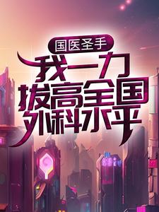 国医圣手：我一力拔高全国外科水平小说的免费电子版在哪里可以下载或阅读？
