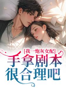 我一炮灰女配，手拿剧本很合理吧小说免费资源，我一炮灰女配，手拿剧本很合理吧在线阅读