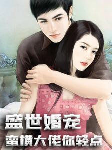 盛世婚宠：蛮横大佬你轻点小说全文哪里可以免费看？