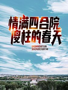 《情满四合院：傻柱的春天》小说章节列表免费试读，何雨柱傻柱小说在线阅读