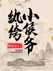已完结小说《纨绔小侯爷他演过头了！》章节在线阅读