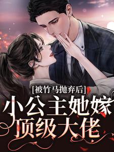 被竹马抛弃后，小公主她嫁顶级大佬小说的无弹窗阅读体验，寻找免费阅读网站