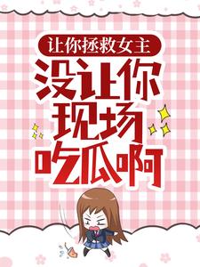 完结版《让你拯救女主，没让你现场吃瓜啊》在线免费阅读