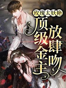 姜漫谢聿舟是哪本书的主角？玫瑰太妖艳，顶级金主放肆吻免费读