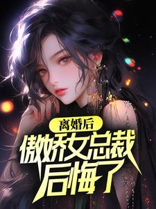 离婚后，傲娇女总裁后悔了免费阅读，离婚后，傲娇女总裁后悔了章节目录