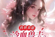 兽世养崽:冷血兽夫腿比我命长小说的所有章节都能在哪里免费读到?-红梅文学