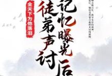 被徒弟声讨,记忆曝光后全天下为他落泪小说的所有章节都能在哪里免费读到?-红梅文学