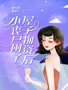 完结版《小丧尸囤了一屋子物资后，被大佬偷家了》在线免费阅读