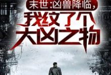 末世:凶兽降临,我纹了个大凶之物小说,末世:凶兽降临,我纹了个大凶之物章节在线阅读-红梅文学
