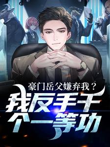 完结版《豪门岳父嫌弃我？我反手干个一等功》章节阅读