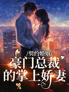 完结版《契约婚姻：豪门总裁的掌上娇妻》章节阅读