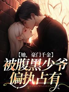 在线寻找她，豪门千金，被腹黑少爷偏执占有小说的无删减版本
