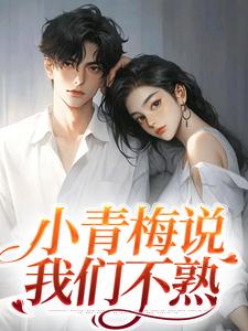 小青梅说我们不熟小说，小青梅说我们不熟章节在线阅读