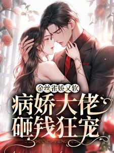 金丝雀娇又软，病娇大佬砸钱狂宠小说阅读，金丝雀娇又软，病娇大佬砸钱狂宠完结版