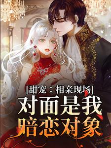 求甜宠：相亲现场，对面是我暗恋对象小说的全文免费阅读链接