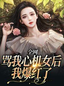 完结版《全网骂我心机女后，我爆红了》章节阅读